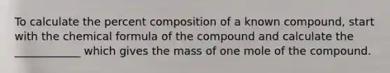 To calculate the percent composition of a known compound, start with the chemical formula of the compound and calculate the ____________ which gives the mass of one mole of the compound.