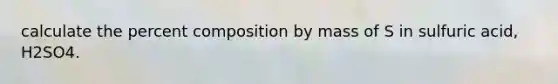 calculate the percent composition by mass of S in sulfuric acid, H2SO4.