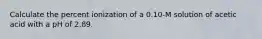 Calculate the percent ionization of a 0.10-M solution of acetic acid with a pH of 2.89.