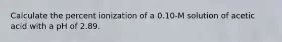 Calculate the percent ionization of a 0.10-M solution of acetic acid with a pH of 2.89.