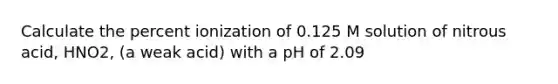 Calculate the percent ionization of 0.125 M solution of nitrous acid, HNO2, (a weak acid) with a pH of 2.09