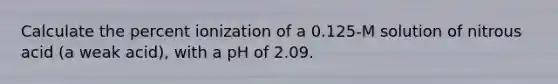 Calculate the percent ionization of a 0.125-M solution of nitrous acid (a weak acid), with a pH of 2.09.