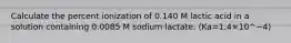 Calculate the percent ionization of 0.140 M lactic acid in a solution containing 0.0085 M sodium lactate. (Ka=1.4×10^−4)