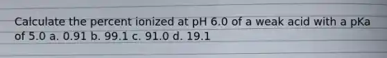 Calculate the percent ionized at pH 6.0 of a weak acid with a pKa of 5.0 a. 0.91 b. 99.1 c. 91.0 d. 19.1