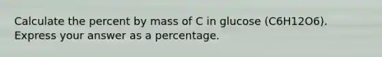 Calculate the percent by mass of C in glucose (C6H12O6). Express your answer as a percentage.