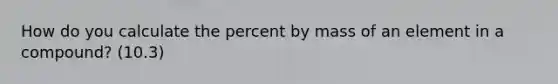 How do you calculate the percent by mass of an element in a compound? (10.3)