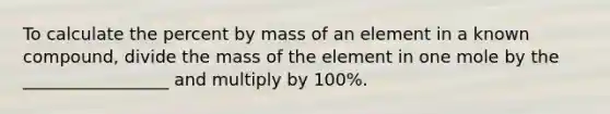 To calculate the percent by mass of an element in a known compound, divide the mass of the element in one mole by the _________________ and multiply by 100%.