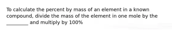 To calculate the percent by mass of an element in a known compound, divide the mass of the element in one mole by the _________ and multiply by 100%