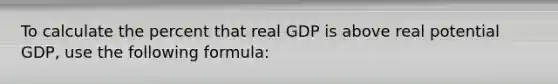 To calculate the percent that real GDP is above real potential​ GDP, use the following​ formula: