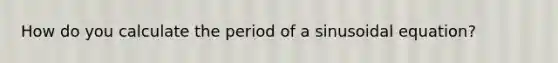 How do you calculate the period of a sinusoidal equation?