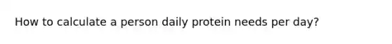 How to calculate a person daily protein needs per day?