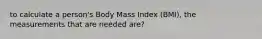 to calculate a person's Body Mass Index (BMI), the measurements that are needed are?