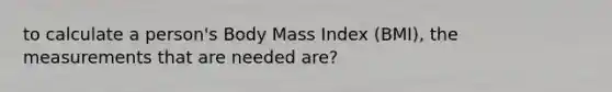 to calculate a person's Body Mass Index (BMI), the measurements that are needed are?