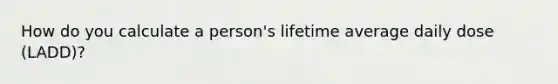How do you calculate a person's lifetime average daily dose (LADD)?