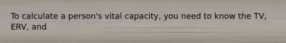 To calculate a person's vital capacity, you need to know the TV, ERV, and