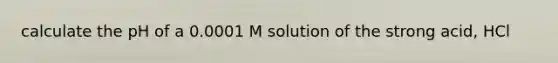 calculate the pH of a 0.0001 M solution of the strong acid, HCl