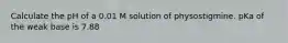 Calculate the pH of a 0.01 M solution of physostigmine. pKa of the weak base is 7.88