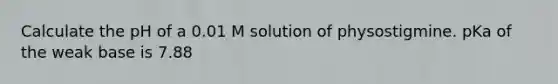 Calculate the pH of a 0.01 M solution of physostigmine. pKa of the weak base is 7.88