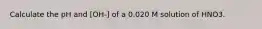 Calculate the pH and [OH-] of a 0.020 M solution of HNO3.