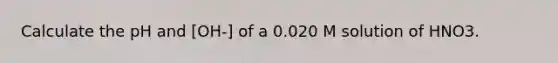 Calculate the pH and [OH-] of a 0.020 M solution of HNO3.