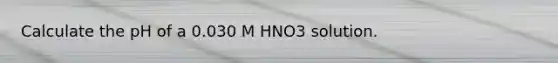 Calculate the pH of a 0.030 M HNO3 solution.