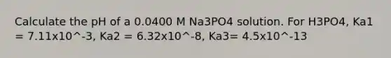 Calculate the pH of a 0.0400 M Na3PO4 solution. For H3PO4, Ka1 = 7.11x10^-3, Ka2 = 6.32x10^-8, Ka3= 4.5x10^-13