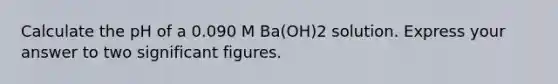 Calculate the pH of a 0.090 M Ba(OH)2 solution. Express your answer to two significant figures.