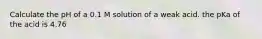 Calculate the pH of a 0.1 M solution of a weak acid. the pKa of the acid is 4.76