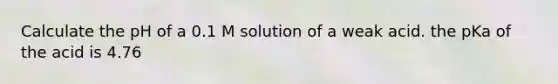 Calculate the pH of a 0.1 M solution of a weak acid. the pKa of the acid is 4.76