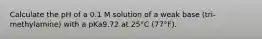 Calculate the pH of a 0.1 M solution of a weak base (tri-methylamine) with a pKa9.72 at 25°C (77°F).