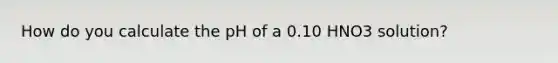 How do you calculate the pH of a 0.10 HNO3 solution?