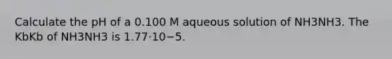 Calculate the pH of a 0.100 M aqueous solution of NH3NH3. The KbKb of NH3NH3 is 1.77⋅10−5.