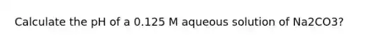 Calculate the pH of a 0.125 M aqueous solution of Na2CO3?