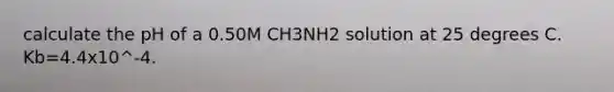 calculate the pH of a 0.50M CH3NH2 solution at 25 degrees C. Kb=4.4x10^-4.