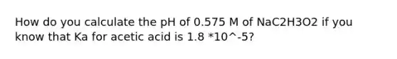 How do you calculate the pH of 0.575 M of NaC2H3O2 if you know that Ka for acetic acid is 1.8 *10^-5?