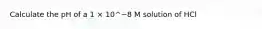 Calculate the pH of a 1 × 10^−8 M solution of HCl