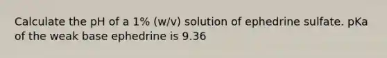 Calculate the pH of a 1% (w/v) solution of ephedrine sulfate. pKa of the weak base ephedrine is 9.36