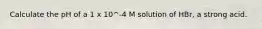 Calculate the pH of a 1 x 10^-4 M solution of HBr, a strong acid.