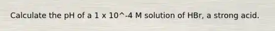 Calculate the pH of a 1 x 10^-4 M solution of HBr, a strong acid.