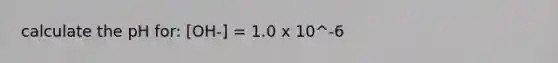 calculate the pH for: [OH-] = 1.0 x 10^-6