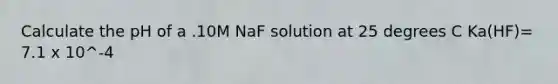 Calculate the pH of a .10M NaF solution at 25 degrees C Ka(HF)= 7.1 x 10^-4