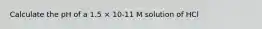 Calculate the pH of a 1.5 × 10-11 M solution of HCl