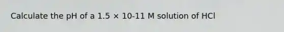 Calculate the pH of a 1.5 × 10-11 M solution of HCl