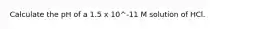 Calculate the pH of a 1.5 x 10^-11 M solution of HCl.