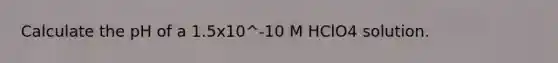 Calculate the pH of a 1.5x10^-10 M HClO4 solution.