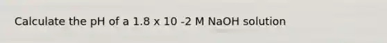 Calculate the pH of a 1.8 x 10 -2 M NaOH solution