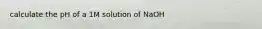 calculate the pH of a 1M solution of NaOH