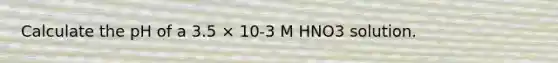 Calculate the pH of a 3.5 × 10-3 M HNO3 solution.