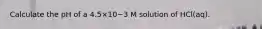 Calculate the pH of a 4.5×10−3 M solution of HCl(aq).