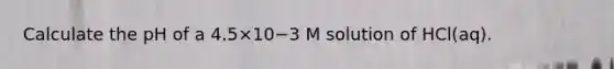 Calculate the pH of a 4.5×10−3 M solution of HCl(aq).